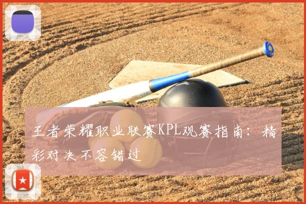王者荣耀职业联赛KPL观赛指南:精彩对决不容错过