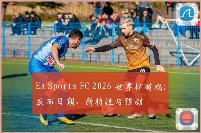 EA Sports FC 2026 世界杯游戏:发布日期、新特性与预测