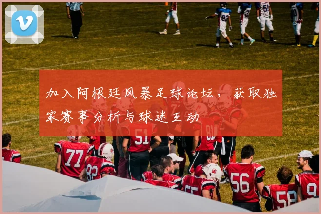 加入阿根廷风暴足球论坛,获取独家赛事分析与球迷互动
