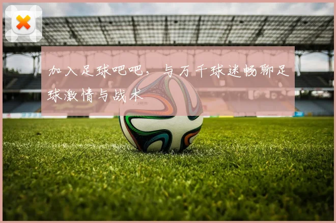 加入足球吧吧,与万千球迷畅聊足球激情与战术