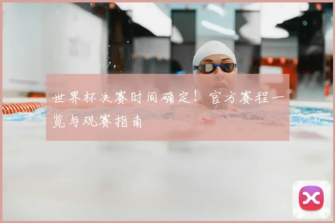 世界杯决赛时间确定!官方赛程一览与观赛指南