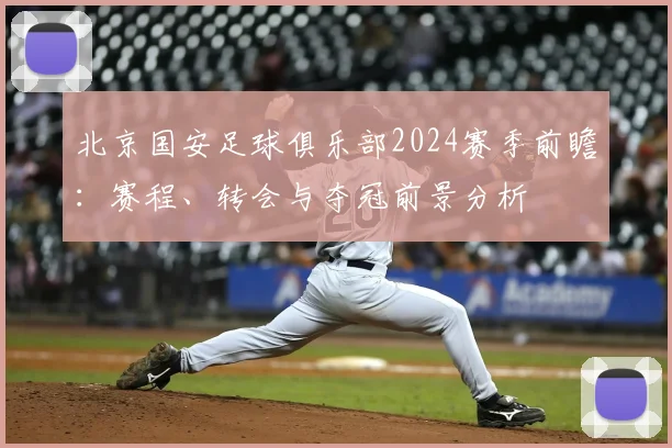 北京国安足球俱乐部2024赛季前瞻:赛程、转会与夺冠前景分析