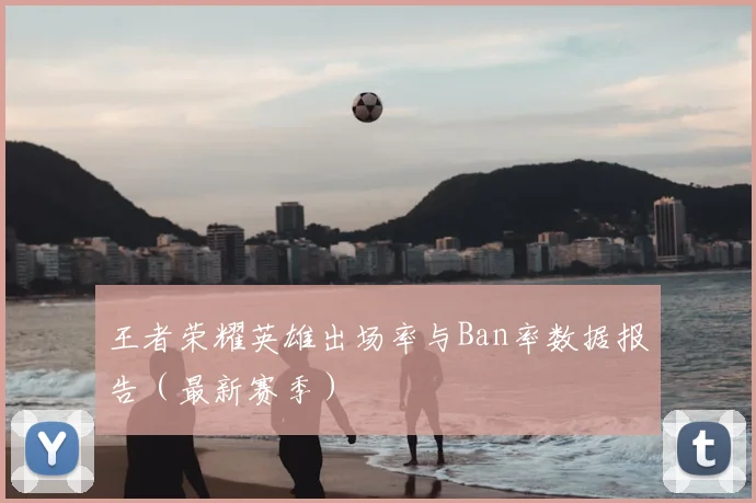 王者荣耀英雄出场率与Ban率数据报告(最新赛季)