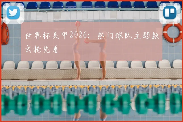 世界杯美甲2026:热门球队主题款式抢先看