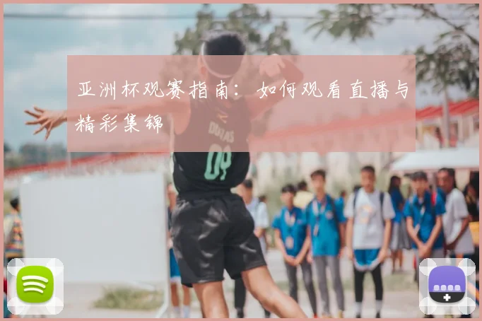 亚洲杯观赛指南:如何观看直播与精彩集锦