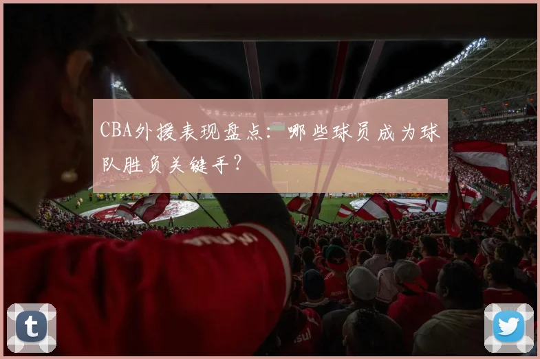 CBA外援表现盘点:哪些球员成为球队胜负关键手?