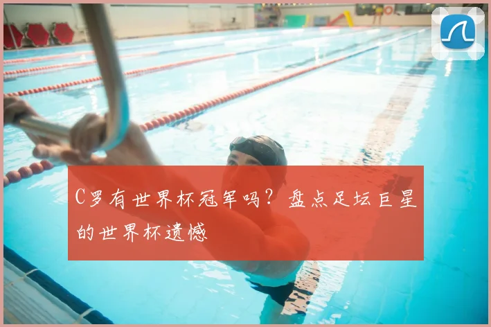 C罗有世界杯冠军吗?盘点足坛巨星的世界杯遗憾