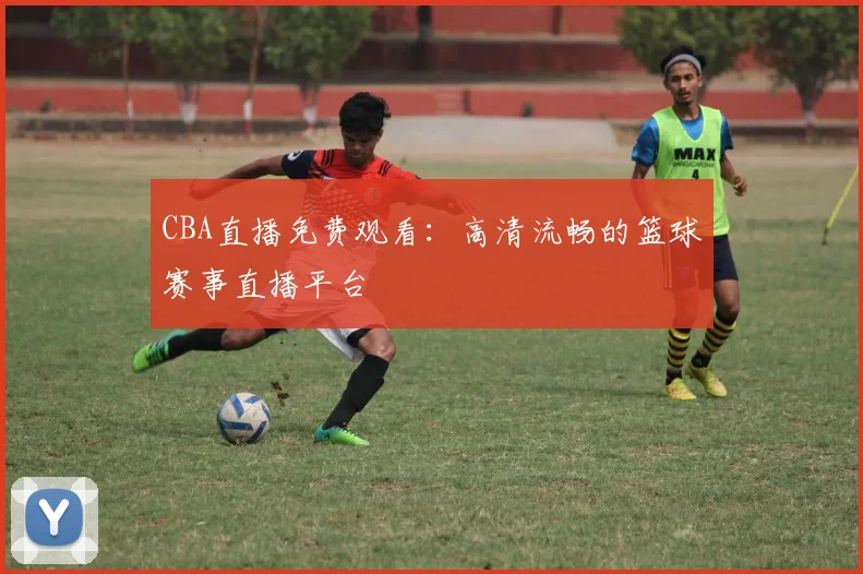 CBA直播免费观看:高清流畅的篮球赛事直播平台