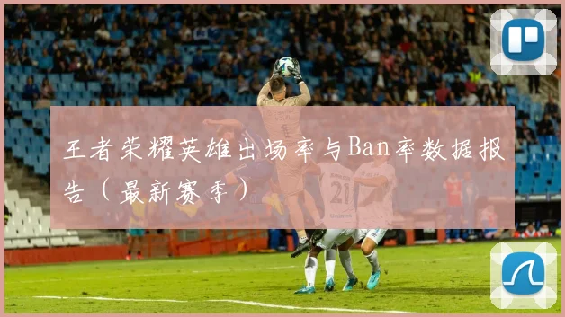 王者荣耀英雄出场率与Ban率数据报告(最新赛季)