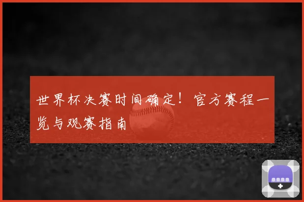 世界杯决赛时间确定!官方赛程一览与观赛指南