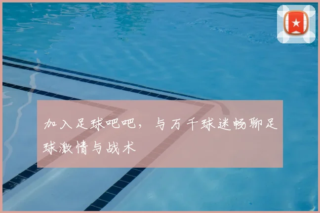 加入足球吧吧,与万千球迷畅聊足球激情与战术