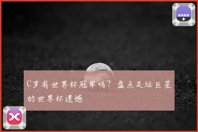 C罗有世界杯冠军吗?盘点足坛巨星的世界杯遗憾