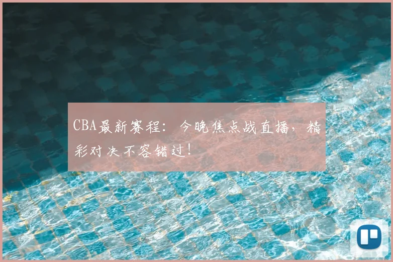CBA最新赛程:今晚焦点战直播,精彩对决不容错过!