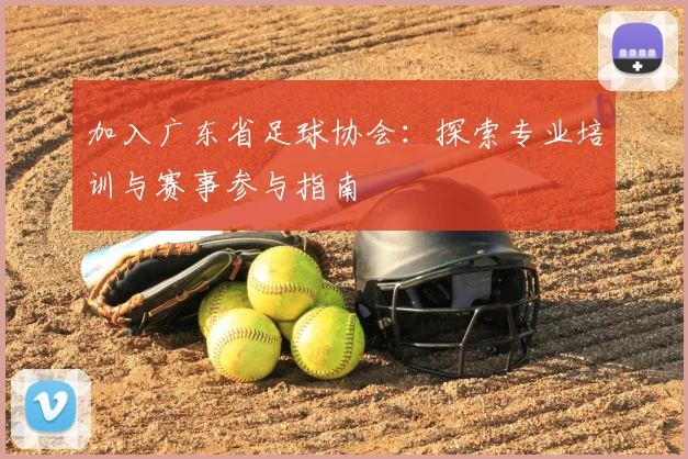 加入广东省足球协会:探索专业培训与赛事参与指南