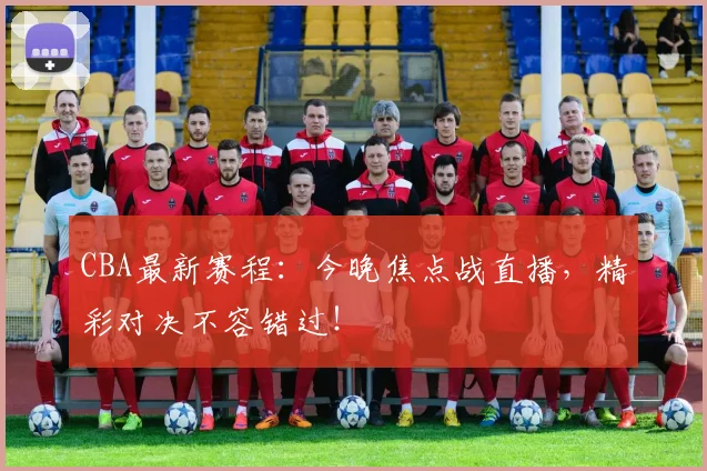 CBA最新赛程:今晚焦点战直播,精彩对决不容错过!