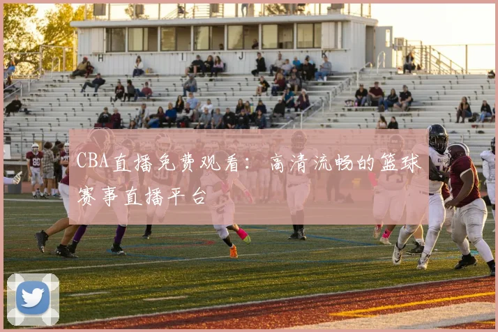 CBA直播免费观看:高清流畅的篮球赛事直播平台