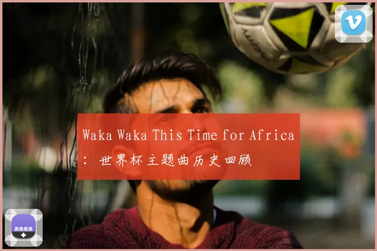 Waka Waka This Time for Africa:世界杯主题曲历史回顾