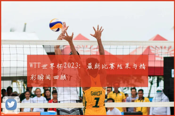 WTT世界杯2023:最新比赛结果与精彩瞬间回顾